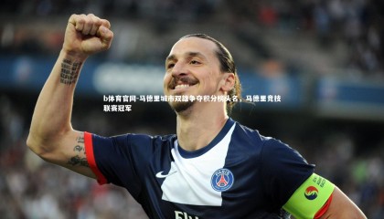 b体育官网-马德里城市双雄争夺积分榜头名，马德里竞技联赛冠军