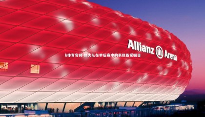 b体育官网-热火队在季后赛中的表现备受瞩目