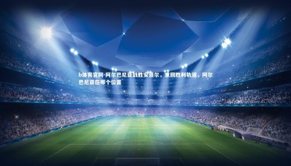 b体育官网-阿尔巴尼亚战胜安道尔，重回胜利轨道，阿尔巴尼亚在哪个位置