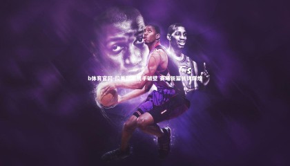 b体育官网-拉美劲旅携手破壁 赛场新篇共铸辉煌