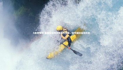 b体育官网-美国篮球博物馆盛大开馆，缅怀国际篮球历史