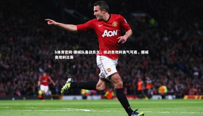 b体育官网-挪威队备战良久，挑战奥地利勇气可嘉，挪威奥地利比赛