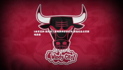 b体育官网-西班牙人客场演绎逆转好戏 顽强反击点燃赛场激情