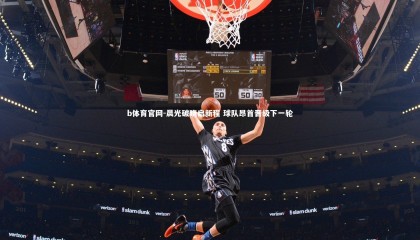 b体育官网-晨光破晓启新程 球队昂首晋级下一轮