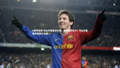 b体育官网-河北华夏客战大捷，展现强大实力，河北华夏集团是做什么的