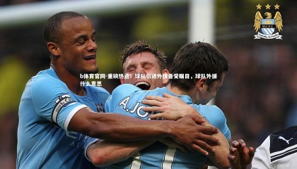 b体育官网-重磅热点！球队引进外援备受瞩目，球队外援什么意思