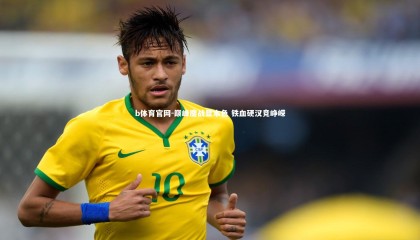 b体育官网-巅峰鏖战显本色 铁血硬汉竞峥嵘