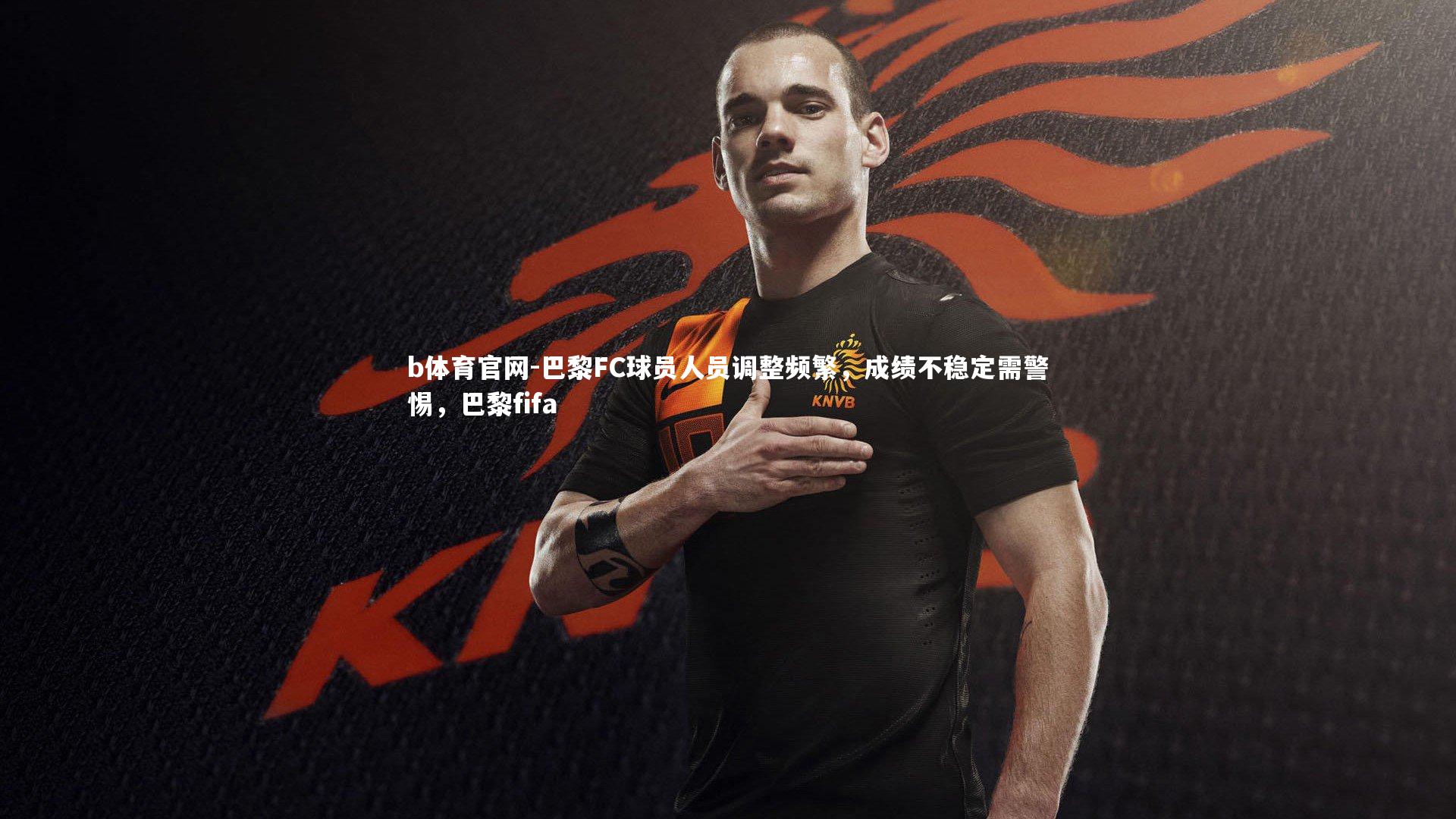 巴黎FC球员人员调整频繁，成绩不稳定需警惕，巴黎fifa