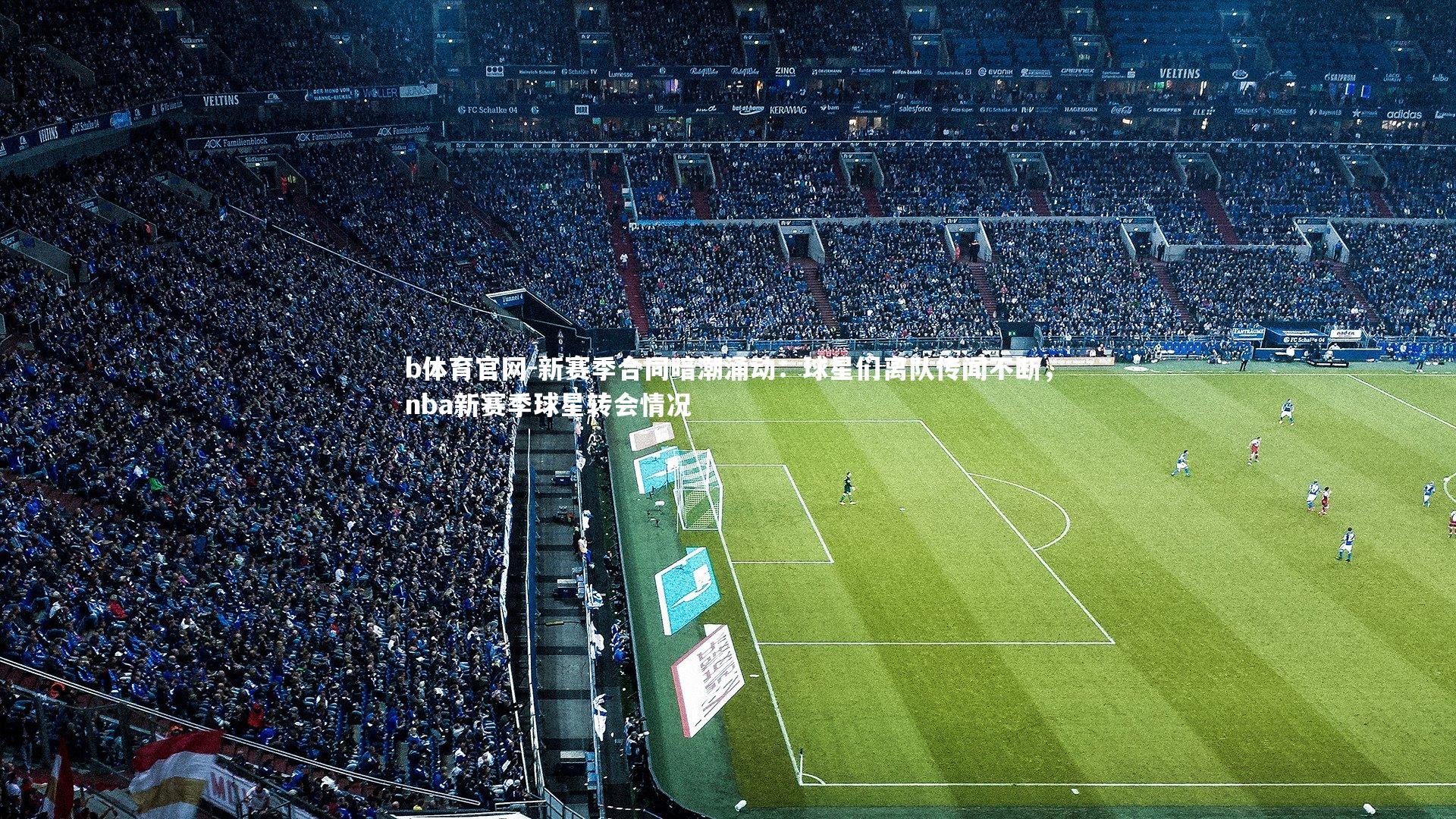 新赛季合同暗潮涌动：球星们离队传闻不断，nba新赛季球星转会情况