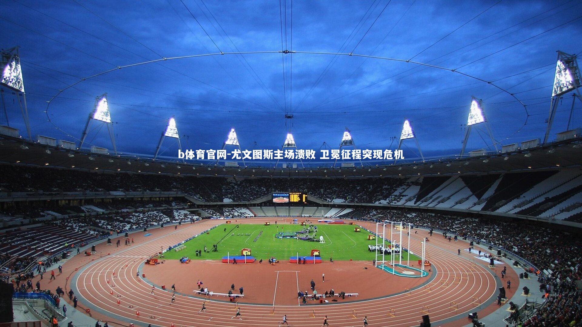 尤文图斯主场溃败 卫冕征程突现危机